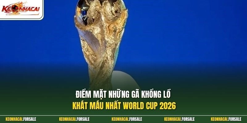 Điểm mặt những gã khổng lồ khát máu nhất World Cup 2026